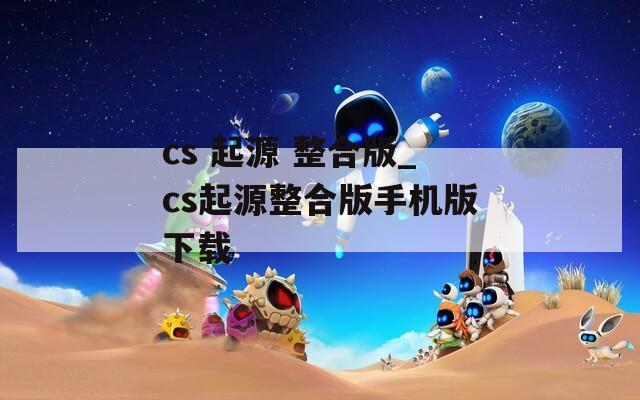 cs 起源 整合版_cs起源整合版手机版下载