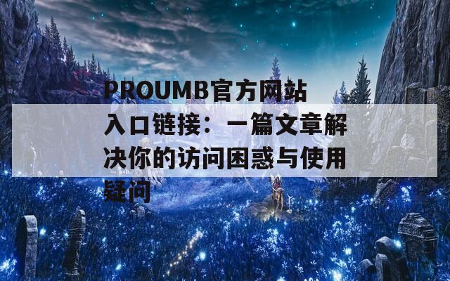 PROUMB官方网站入口链接：一篇文章解决你的访问困惑与使用疑问