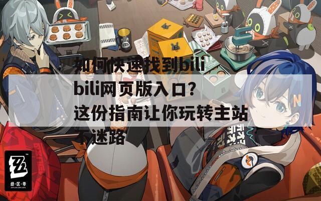 如何快速找到bilibili网页版入口？这份指南让你玩转主站不迷路