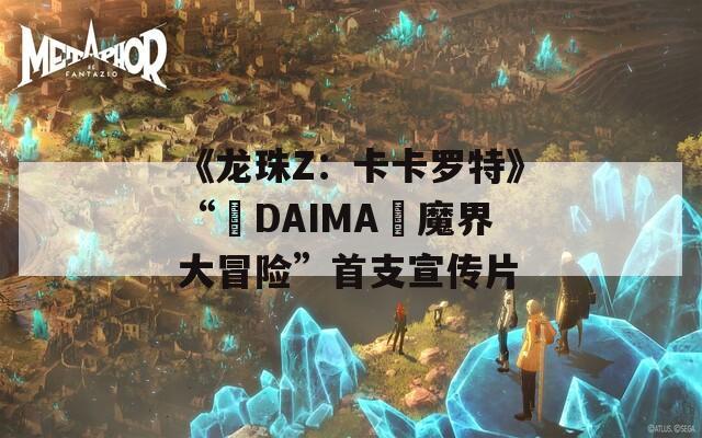 《龙珠Z：卡卡罗特》“–DAIMA–魔界大冒险”首支宣传片