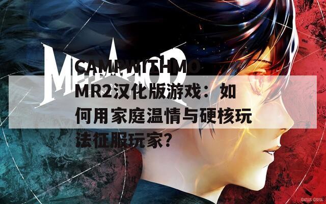 CAMPWITHMOMR2汉化版游戏：如何用家庭温情与硬核玩法征服玩家？