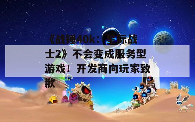 《战锤40k：星际战士2》不会变成服务型游戏！开发商向玩家致歉