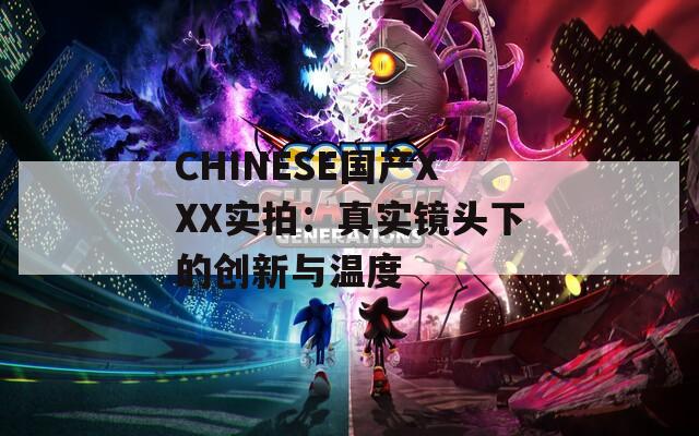 CHINESE国产XXX实拍：真实镜头下的创新与温度