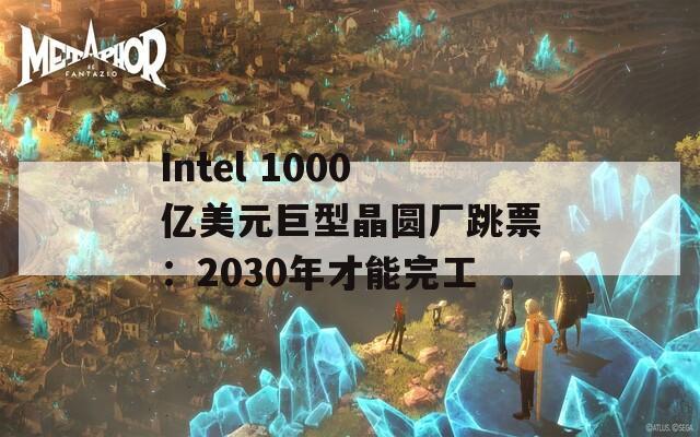 Intel 1000亿美元巨型晶圆厂跳票：2030年才能完工