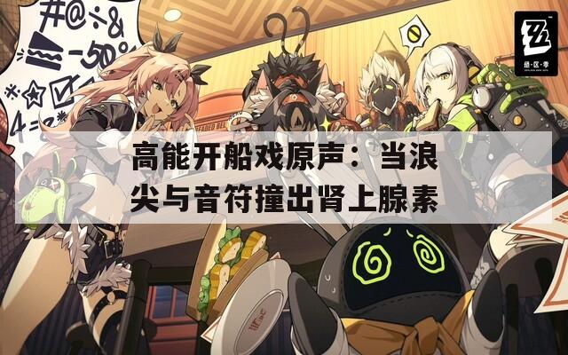 高能开船戏原声：当浪尖与音符撞出肾上腺素