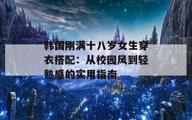 韩国刚满十八岁女生穿衣搭配：从校园风到轻熟感的实用指南