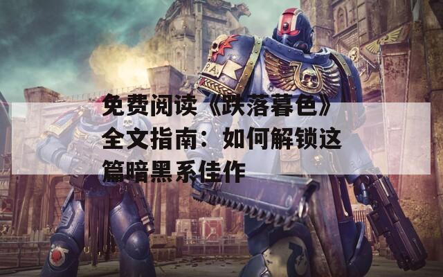 免费阅读《跌落暮色》全文指南：如何解锁这篇暗黑系佳作