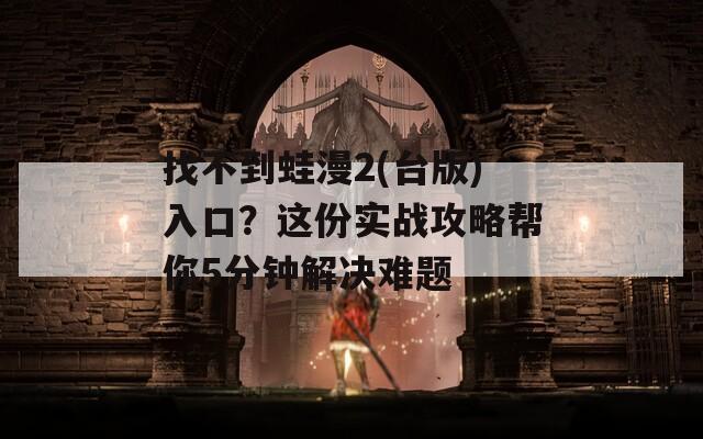 找不到蛙漫2(台版)入口？这份实战攻略帮你5分钟解决难题