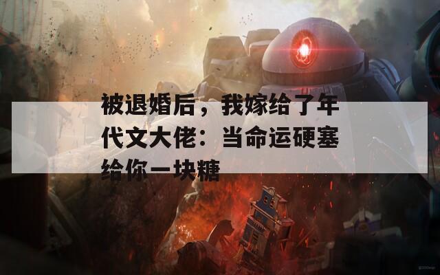 被退婚后，我嫁给了年代文大佬：当命运硬塞给你一块糖