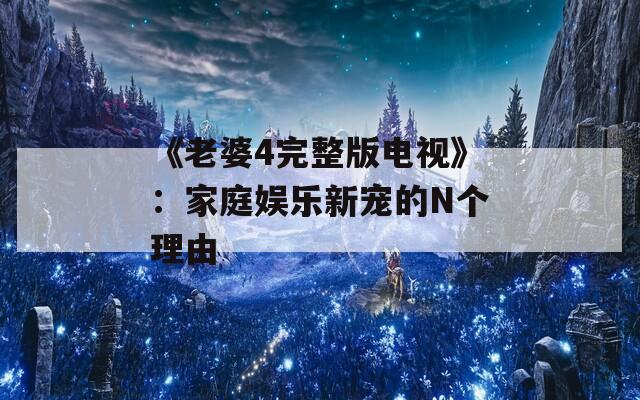 《老婆4完整版电视》：家庭娱乐新宠的N个理由