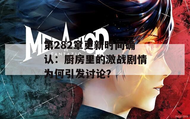 第282章更新时间确认：厨房里的激战剧情为何引发讨论？