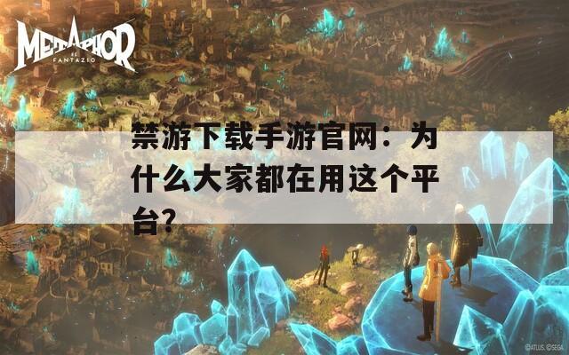 禁游下载手游官网：为什么大家都在用这个平台？