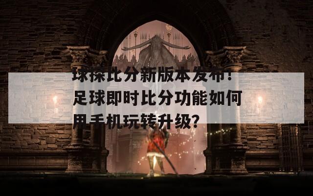 球探比分新版本发布！足球即时比分功能如何用手机玩转升级？