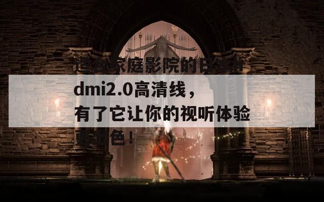 适合家庭影院的日本hdmi2.0高清线，有了它让你的视听体验更出色！