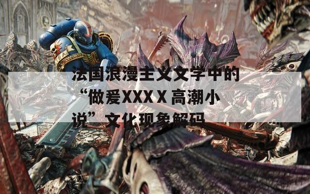 法国浪漫主义文学中的“做爰XXXⅩ高潮小说”文化现象解码