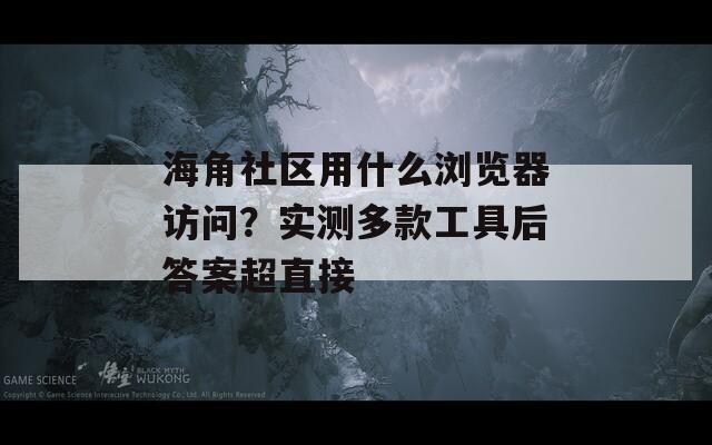 海角社区用什么浏览器访问？实测多款工具后答案超直接