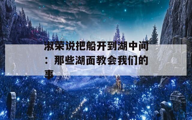 淑荣说把船开到湖中间：那些湖面教会我们的事