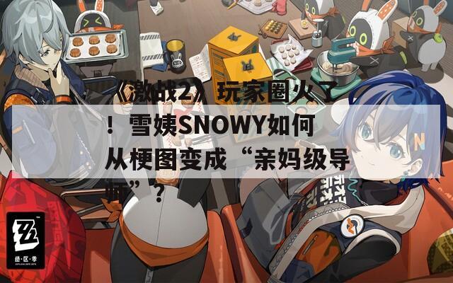 《激战2》玩家圈火了！雪姨SNOWY如何从梗图变成“亲妈级导师”？