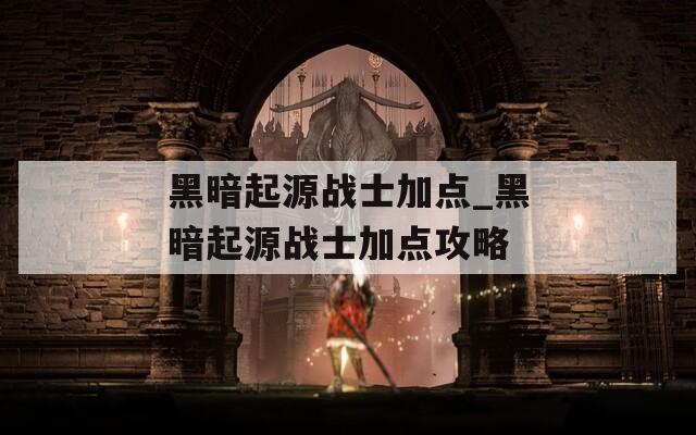 黑暗起源战士加点_黑暗起源战士加点攻略