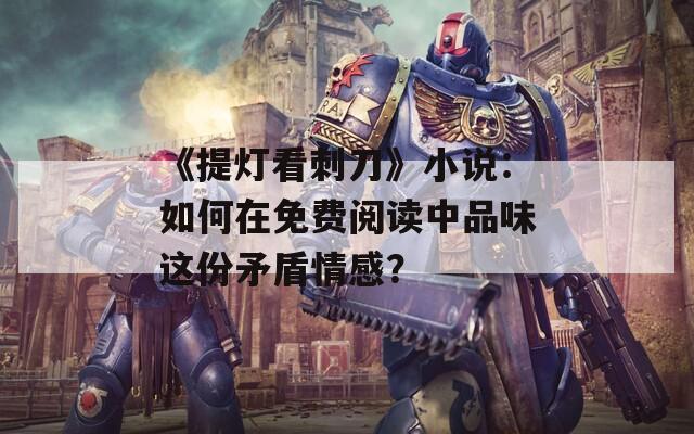 《提灯看刺刀》小说：如何在免费阅读中品味这份矛盾情感？