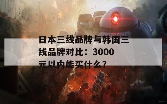 日本三线品牌与韩国三线品牌对比：3000元以内能买什么？