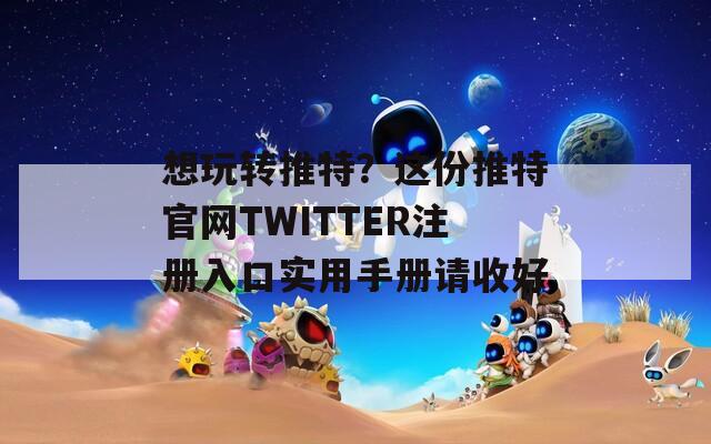 想玩转推特？这份推特官网TWITTER注册入口实用手册请收好