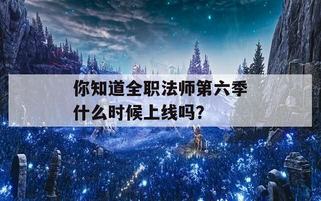 你知道全职法师第六季什么时候上线吗？