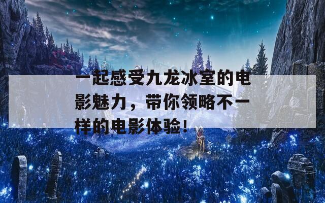 一起感受九龙冰室的电影魅力，带你领略不一样的电影体验！