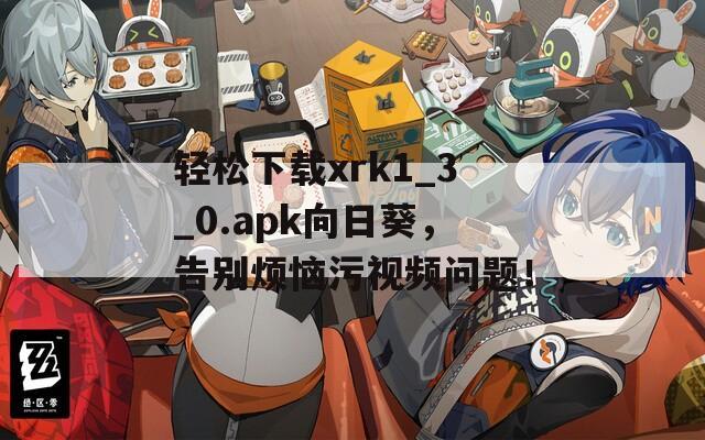 轻松下载xrk1_3_0.apk向日葵，告别烦恼污视频问题！