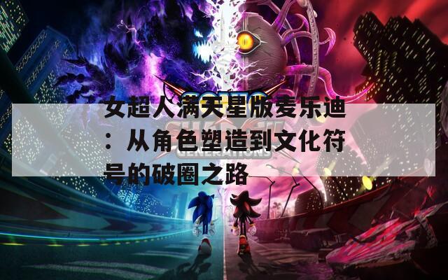 女超人满天星版麦乐迪：从角色塑造到文化符号的破圈之路