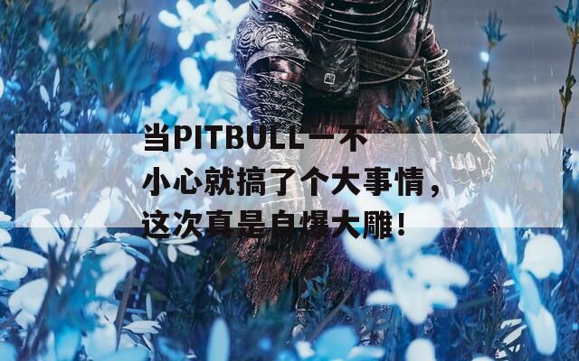 当PITBULL一不小心就搞了个大事情，这次真是自爆大雕！