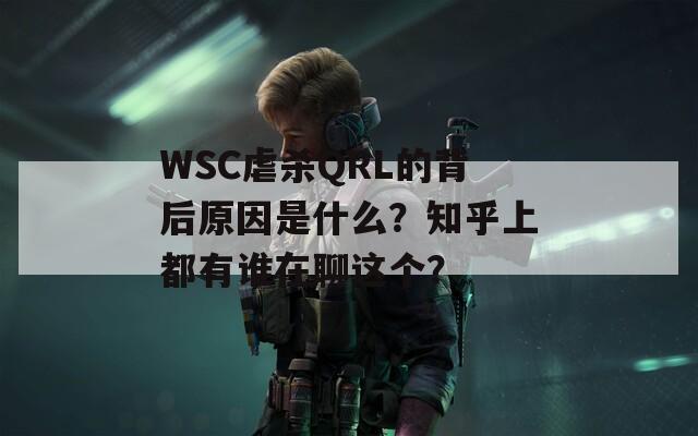 WSC虐杀QRL的背后原因是什么？知乎上都有谁在聊这个？