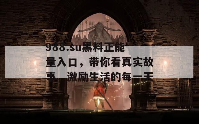 988.su黑料正能量入口，带你看真实故事，激励生活的每一天