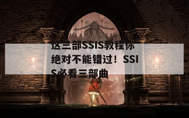 这三部SSIS教程你绝对不能错过！SSIS必看三部曲