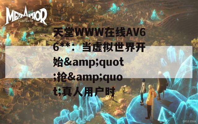 天堂WWW在线АV66**：当虚拟世界开始&quot;抢&quot;真人用户时