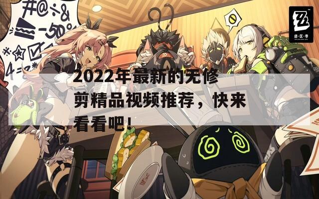 2022年最新的无修剪精品视频推荐，快来看看吧！