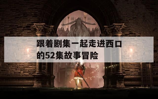 跟着剧集一起走进西口的52集故事冒险