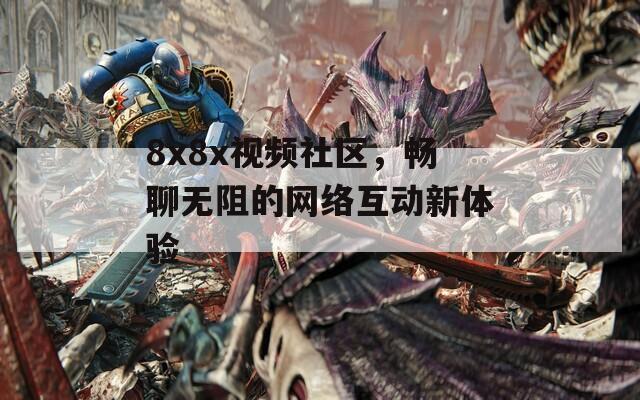 8x8x视频社区，畅聊无阻的网络互动新体验