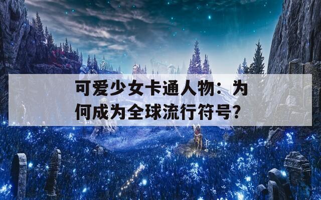 可爱少女卡通人物：为何成为全球流行符号？