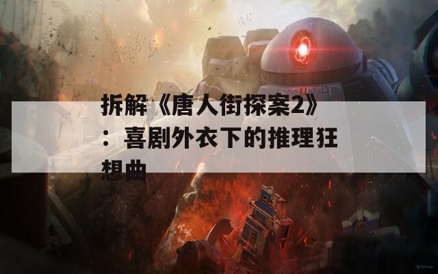 拆解《唐人街探案2》：喜剧外衣下的推理狂想曲