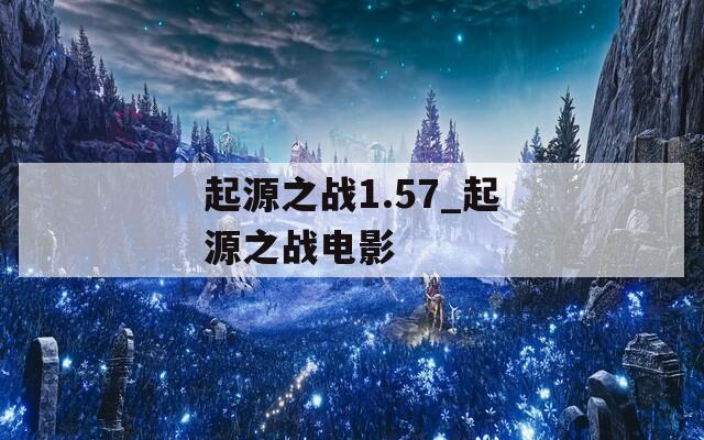 起源之战1.57_起源之战电影