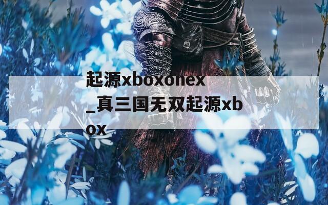 起源xboxonex_真三国无双起源xbox