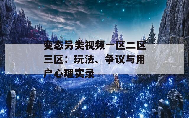 变态另类视频一区二区三区：玩法、争议与用户心理实录