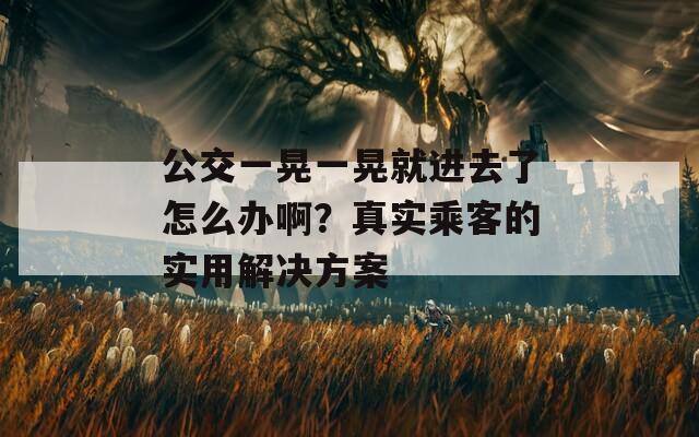 公交一晃一晃就进去了怎么办啊？真实乘客的实用解决方案