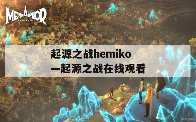 起源之战hemiko—起源之战在线观看