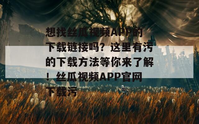 想找丝瓜视频APP的下载链接吗？这里有污的下载方法等你来了解！丝瓜视频APP官网下载污