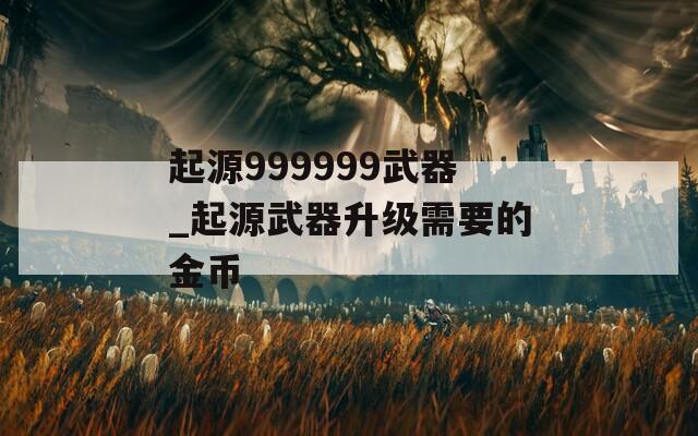 起源999999武器_起源武器升级需要的金币