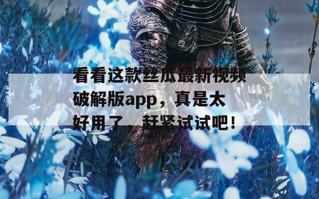 看看这款丝瓜最新视频破解版app，真是太好用了，赶紧试试吧！