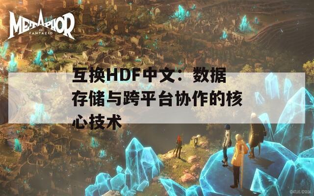 互换HDF中文：数据存储与跨平台协作的核心技术