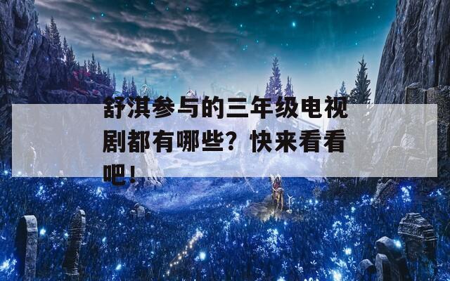 舒淇参与的三年级电视剧都有哪些？快来看看吧！